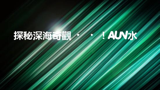 探秘深海奇觀！AUV水下機(jī)器人揭開(kāi)神秘海底的面紗？